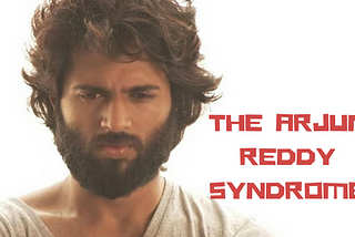 The Arjun Reddy Syndrome — The protagonist’s perspective
