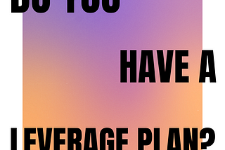 DO YOU HAVE A LEVERAGE PLAN?