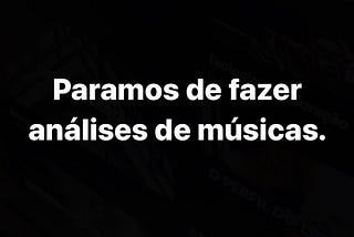 Paramos de fazer análises de músicas