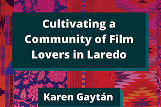 Color Congress quilted background with dark teal box of title of white bold text “Cultivating a Community of Film Lovers in Laredo” by Karen Gaytán