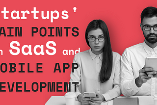 The Pain Points Experienced by Startups That Want to Develop SaaS or Mobile Applications
