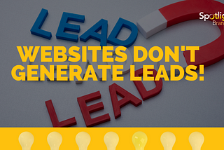 Websites Don’t Generate Leads!