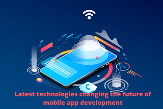 Latest technologies changing the future of mobile app development