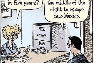 Comic of a job interview. The employee asks the applicant, “Where do you see yourself in five years?” He replies, “Potentially trying to climb a wall in the middle of the night to escape into Mexico.”