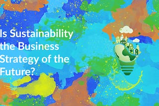 Artwork with a title saying is sustainability the business strategy of the future?