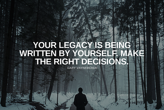 “Your legacy is being written by yourself. Make the right decisions.”- Gary Vaynerchuk