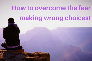 How to Overcome The Fear of Making Wrong Choices