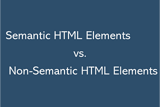 Semantic HTML Elements vs. Non-Semantic HTML Elements — a Quick, Simplified Summary