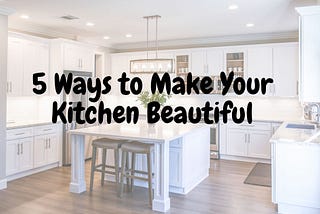 5 Ways You Can Make Your Kitchen Beautiful