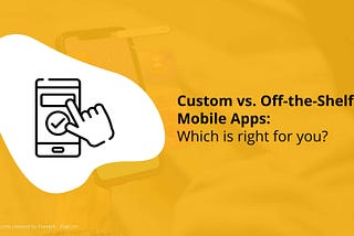 Custom vs. Off-the-Shelf Mobile Apps: Which is right for you?