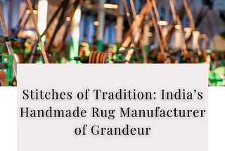 Stitches of Tradition: India’s Handmade Rug Manufacturer of Grandeur — Kaka Overseas