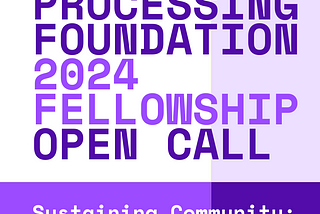 A purple and white graphic with the title, ‘processing foundation fellowship 2024 open call’ with subtitle, ‘Sustaining Community: Expansion & Access’ with footer ‘mentorship, $10,000 stipend, community’