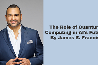 The Role of Quantum Computing in AI’s Future By James E. Francis