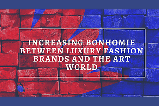 Increasing Bonhomie between Luxury Fashion Brands and the Art World