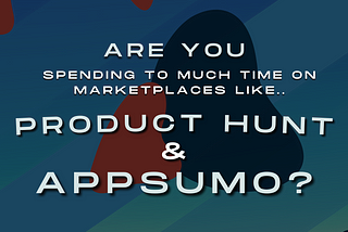 Spending Way Too Much Time On Marketplaces Such As AppSumo & Product Hunt