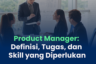 Product Manager: Definisi, Tugas, dan Skill yang Diperlukan