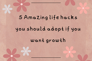 5 Amazing Life Hacks You Should Adopt if You Want Growth