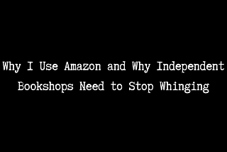 Why I Use Amazon and Why Independent Bookshops Need to Stop Whinging