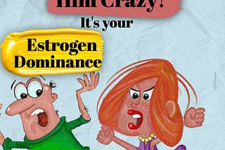 It is not you who has driven him crazy, it’s your estrogen dominance!