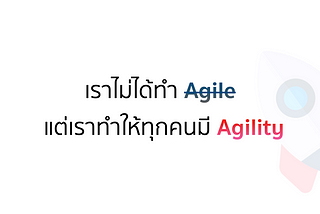 เราไม่ได้ทำ Agile แต่เราทำให้ทุกคนมี Agility