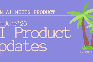 When AI meets Product: May-June’26 Updates