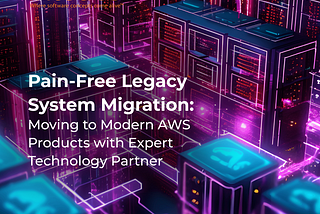 Pain-Free Legacy System Migration: Moving to Modern AWS Products with Expert Technology Partner