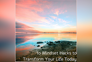 10 Mindset Hacks to Transform Your Life Today