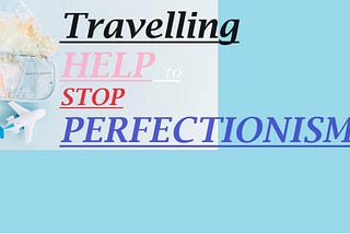 How does travelling help you stop being a perfectionist?