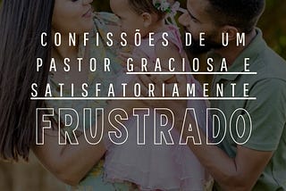 Confissões de um pastor graciosa e satisfatoriamente frustrado.