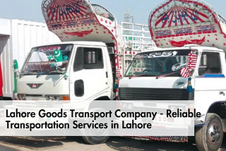 Lahore Goods Transport Company — Affordable Transportation Services in Lahore