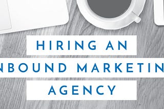 5 Tips for Hiring an Inbound Marketing Agency that Will Produce a Positive ROI
