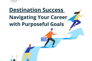 Destination Success: Navigating Your Career with Purposeful Goals