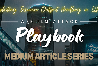 Web LLM Attack Playbook: Article — 5— Exploiting Insecure Output Handling in LLMs