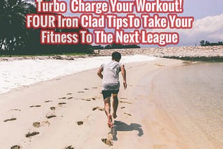 Turbo Charge Your Workout! FOUR Iron Clad Tips To Take Your Fitness To The Next League