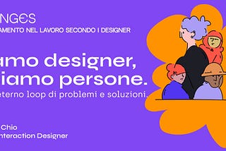 Siamo designer, e siamo persone.
In un eterno loop di problemi e soluzioni.