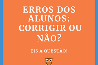 Erros dos alunos: corrigir ou não? Eis a questão!