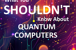What You Shouldn’t Know About Quantum Computers