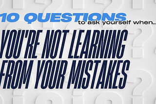 10 questions to ask yourself when you’re not learning from your mistakes.