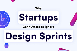 Why Startups Can’t Afford to Ignore Design Sprints