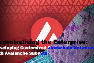 Decentralizing the Enterprise: Developing Customized Blockchain Networks with Avalanche Subnets