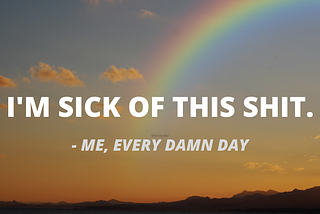 Picture of a rainbow over a sunset with the caption “I’m sick of this shit”, quoted as being said by me, every damn day. Watermark to my own Instagram.
