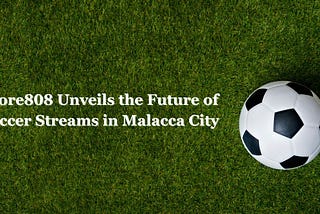 Score808 Unveils the Future of Soccer Streams in Malacca City