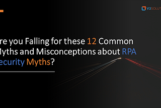 Are you Falling for these 12 Common Myths and Misconceptions about RPA Security Myths?