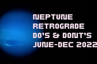 Neptune goes retrograde Do’s and Dont’s-June-Dec 2022