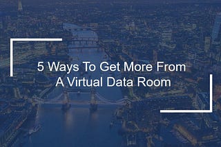 5 Ways To Get More From A Virtual Data Room