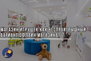 Магазин игрушек как беспроигрышный вариант офлайн магазина?