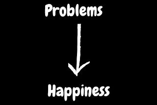 Happiness is generated when we solve problems rather than ignoring them.