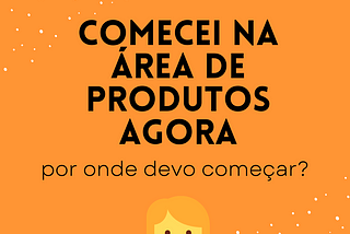 Comecei na área de produtos agora, por onde começar?