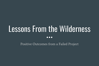 Lessons From the Wilderness: Positive Outcomes from a Failed Project