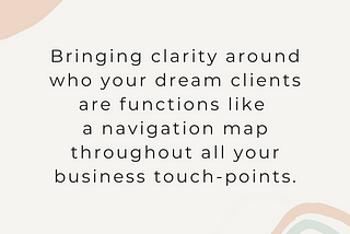 Bringing clarity around who your Dream Clients are functions like a navigation map throughout all your business touchpoints.